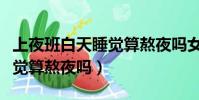 上夜班白天睡覺算熬夜嗎女生(上夜班白天睡覺算熬夜嗎)