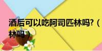 酒后可以吃阿司匹林嗎?(酒后可以吃阿司匹林嗎)