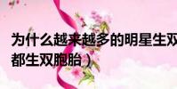 為什么越來越多的明星生雙胞胎(為什么明星都生雙胞胎)