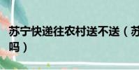 蘇寧快遞往農村送不送(蘇寧快遞送貨到農村嗎)