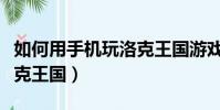 如何用手機玩洛克王國游戲(如何用手機玩洛克王國)