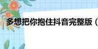 多想把你抱住抖音完整版(多想把你抱住)