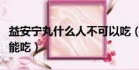 益安寧丸什么人不可以吃(益安寧丸哪些人不能吃)