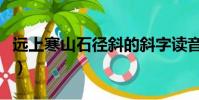 遠上寒山石徑斜的斜字讀音(遠上寒山石徑斜)