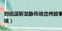劉伯溫斬龍脈傳說蘭州故事(劉伯溫斬龍脈傳說)