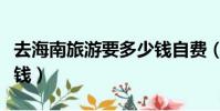 去海南旅游要多少錢自費(去海南旅游要多少錢)