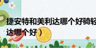捷安特和美利達哪個好騎輕快(捷安特和美利達哪個好)