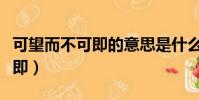 可望而不可即的意思是什么解釋(可望而不可即)