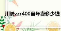 川崎zzr400當年賣多少錢(川崎zzr400)