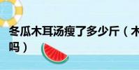冬瓜木耳湯瘦了多少斤(木耳冬瓜湯可以減肥嗎)