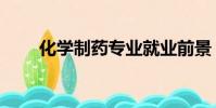 化學制藥專業就業前景(化學制藥)