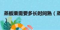 蒸板栗需要多長時間熟(蒸板栗需要多長時間)