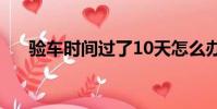 驗車時間過了10天怎么辦(驗車時間)