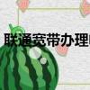 聯通寬帶辦理電話號碼（聯通寬帶辦理電話）