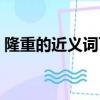 隆重的近義詞可以寫重大嗎（隆重的近義詞）