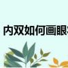 內雙如何畫眼妝顯眼睛大（內雙怎么畫眼妝）