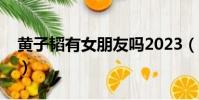 黃子韜有女朋友嗎2023(黃子韜有女朋友嗎)