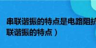 串聯諧振的特點是電路阻抗最小電流最大(串聯諧振的特點)