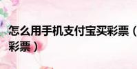 怎么用手機支付寶買彩票(手機支付寶怎么買彩票)