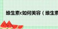 維生素c如何美容(維生素c的美容方法)