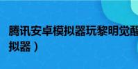 騰訊安卓模擬器玩黎明覺醒卡住(騰訊安卓模擬器)