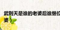 武則天是誰的老婆后誰繼位(武則天是誰的老婆)