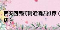 西安回民街附近酒店推薦(西安回民街附近酒店)