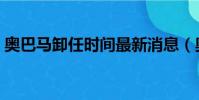 奧巴馬卸任時間最新消息(奧巴馬卸任時間)
