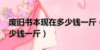 廢舊書本現在多少錢一斤(2019廢舊書本多少錢一斤)