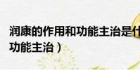 潤康的作用和功能主治是什么(潤康的作用和功能主治)