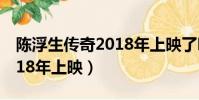 陳浮生傳奇2018年上映了嗎(陳浮生傳奇2018年上映)
