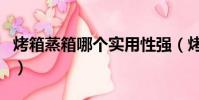 烤箱蒸箱哪個實用性強(烤箱蒸箱哪個用的多)