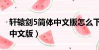 軒轅劍5簡體中文版怎么下載(軒轅劍5簡體中文版)