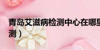 青島艾滋病檢測中心在哪里?(青島艾滋病檢測)