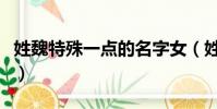 姓魏特殊一點的名字女(姓魏特殊一點的名字)