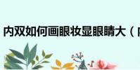 內雙如何畫眼妝顯眼睛大(內雙怎么畫眼妝)