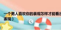 一個男人喜歡你的表現怎樣才能看出來(一個男人喜歡你的表現)