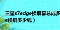 三星s7edge換屏幕總成多少錢(三星s7edge換屏多少錢)