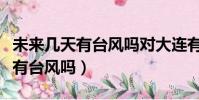 未來幾天有臺風嗎對大連有影響嗎(未來幾天有臺風嗎)