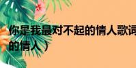 你是我最對不起的情人歌詞(你是我最對不起的情人)