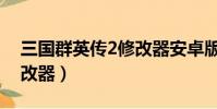 三國群英傳2修改器安卓版(三國群英傳2修改器)