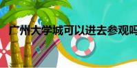 廣州大學城可以進去參觀嗎(廣州大學城)