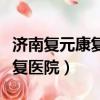 濟南復元康復醫院是私立醫院嗎（濟南復元康復醫院）