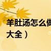 羊肚湯怎么做好吃又簡單視頻（羊肚湯的做法大全）