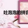 吐泡泡的拼音怎么拼寫（吐泡泡的吐組詞）