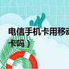 電信手機卡用移動定制版手機可以嗎（電信定制機能用移動卡嗎）