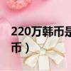 220萬韓幣是多少（210萬韓幣等于多少人民幣）