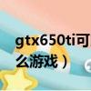 gtx650ti可以玩什么游戲（gtx650ti能玩什么游戲）