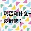 鴨蛋和什么一起炒好吃竅門（鴨蛋和什么一起炒好吃）