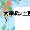 大辣椒炒土豆片炒肉的做法（大辣椒炒土豆片）